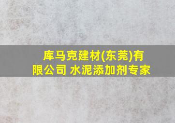 库马克建材(东莞)有限公司 水泥添加剂专家